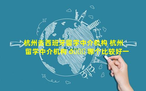 杭州去西班牙留学中介机构 杭州留学中介机构 🐘 哪个比较好一点